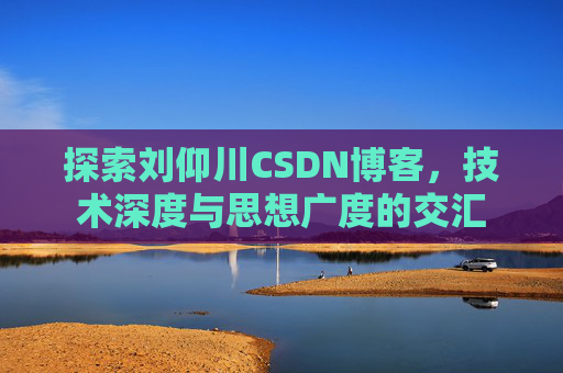 探索刘仰川CSDN博客,技术深度与思想广度的交汇